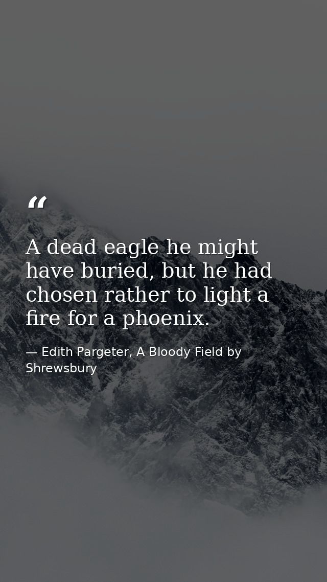 A dead eagle he might have buried, but he had chosen rather to light a fire for a phoenix. — Edith Pargeter, A Bloody Field by Shrewsbury