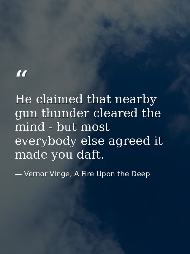 He claimed that nearby gun thunder cleared the mind - but most everybody else agreed it made you daft. — Vernor Vinge, A Fire Upon the Deep