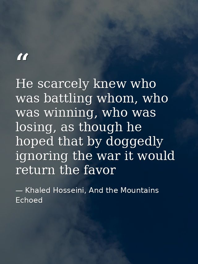 He scarcely knew who was battling whom, who was winning, who was losing, as though he hoped that by doggedly ignoring th — Khaled Hosseini, And the Mountains Echoed