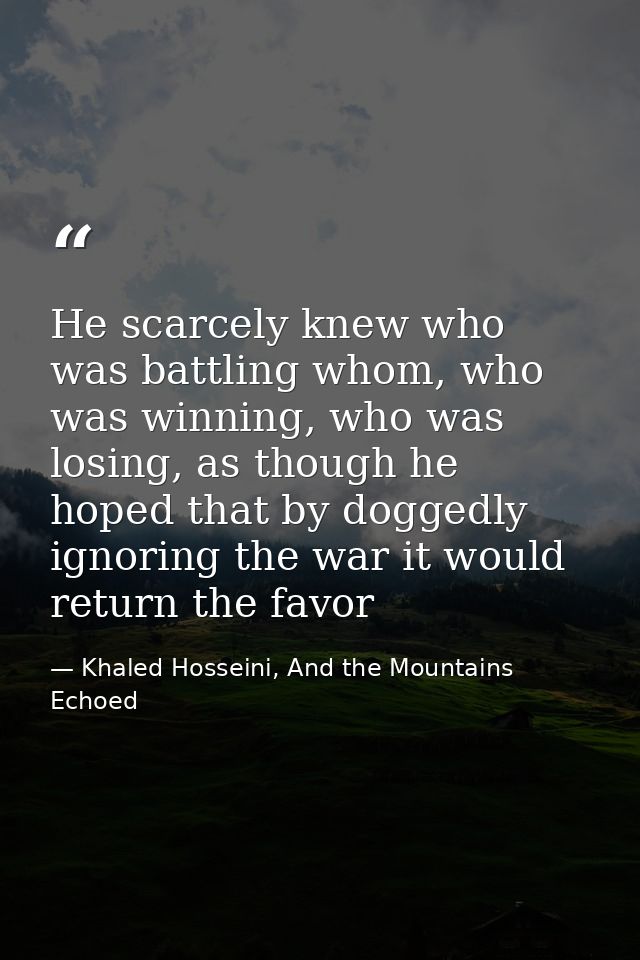 He scarcely knew who was battling whom, who was winning, who was losing, as though he hoped that by doggedly ignoring th — Khaled Hosseini, And the Mountains Echoed