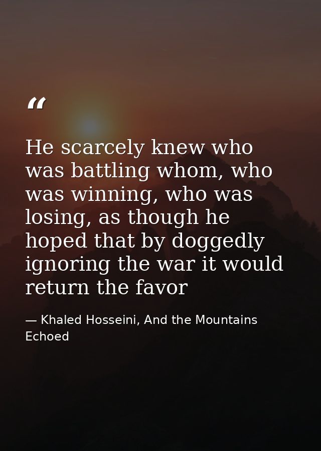 He scarcely knew who was battling whom, who was winning, who was losing, as though he hoped that by doggedly ignoring th — Khaled Hosseini, And the Mountains Echoed