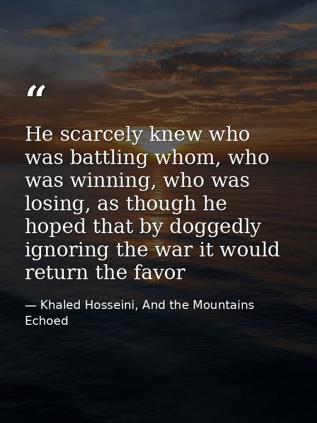 He scarcely knew who was battling whom, who was winning, who was losing, as though he hoped that by doggedly ignoring th — Khaled Hosseini, And the Mountains Echoed