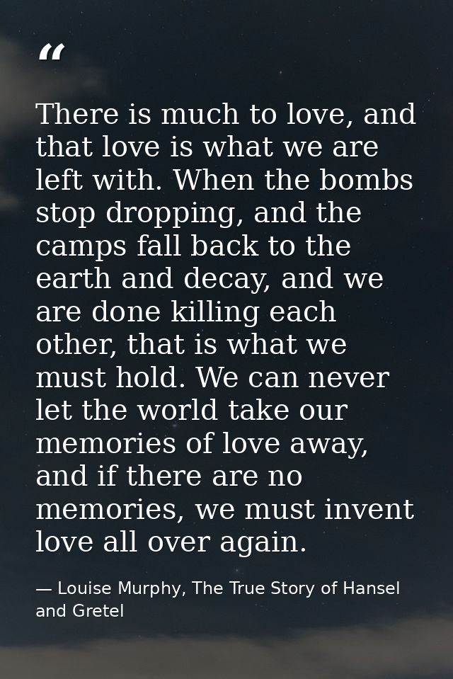 There is much to love, and that love is what we are left with. When the bombs stop dropping, and the camps fall back to  — Louise Murphy, The True Story of Hansel and Gretel