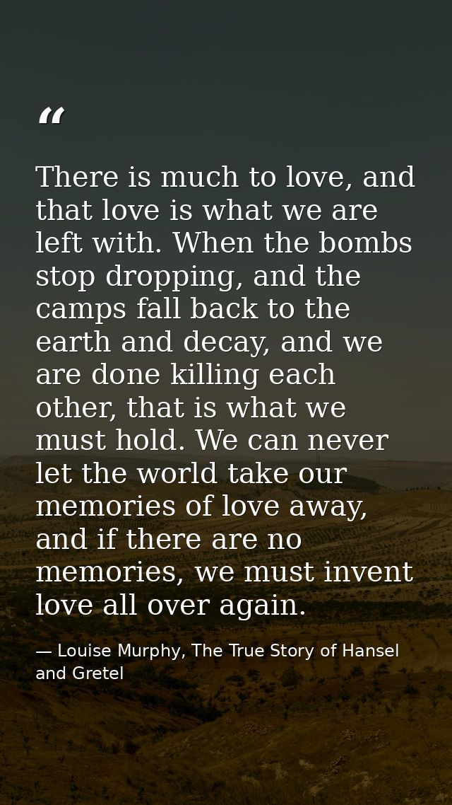 There is much to love, and that love is what we are left with. When the bombs stop dropping, and the camps fall back to  — Louise Murphy, The True Story of Hansel and Gretel