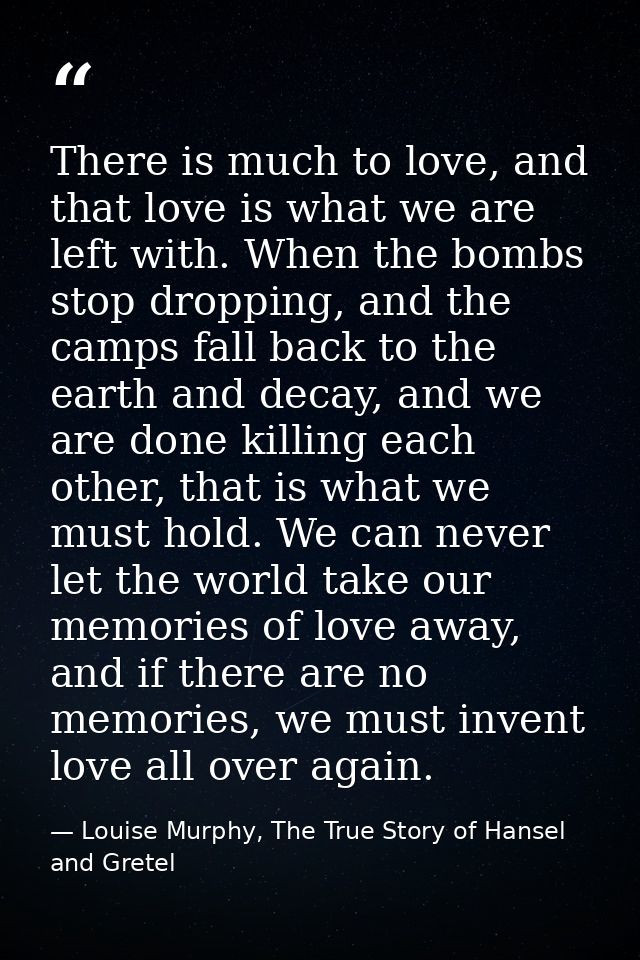 There is much to love, and that love is what we are left with. When the bombs stop dropping, and the camps fall back to  — Louise Murphy, The True Story of Hansel and Gretel