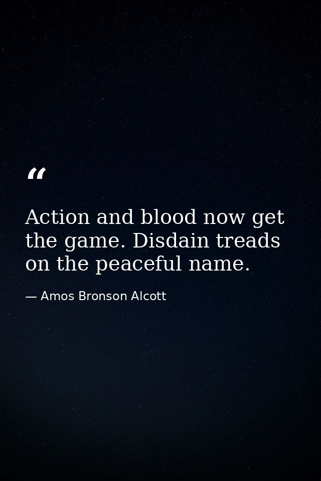 Action and blood now get the game. Disdain treads on the peaceful name. — Amos Bronson Alcott