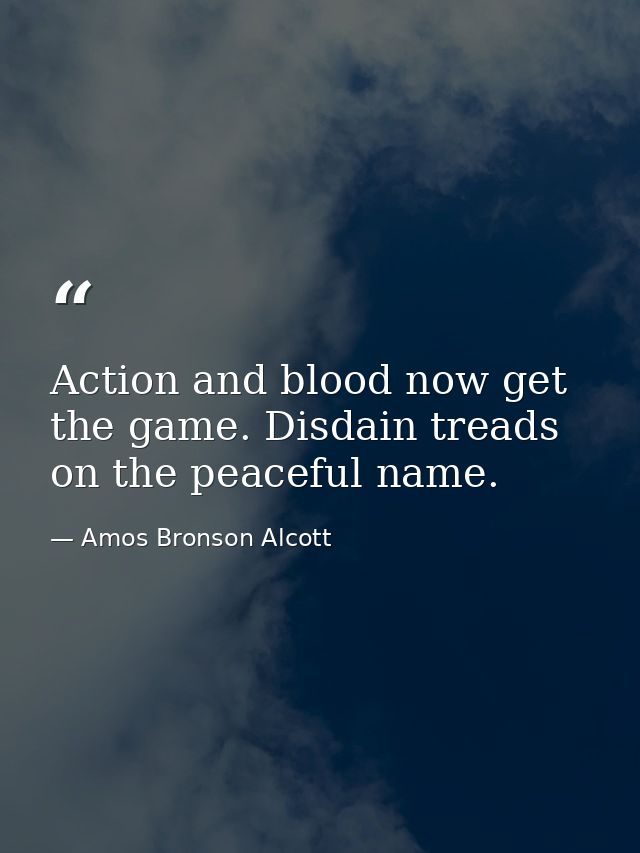 Action and blood now get the game. Disdain treads on the peaceful name. — Amos Bronson Alcott