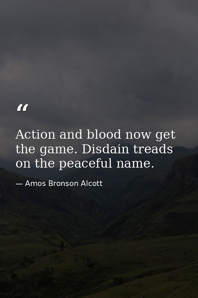 Action and blood now get the game. Disdain treads on the peaceful name. — Amos Bronson Alcott