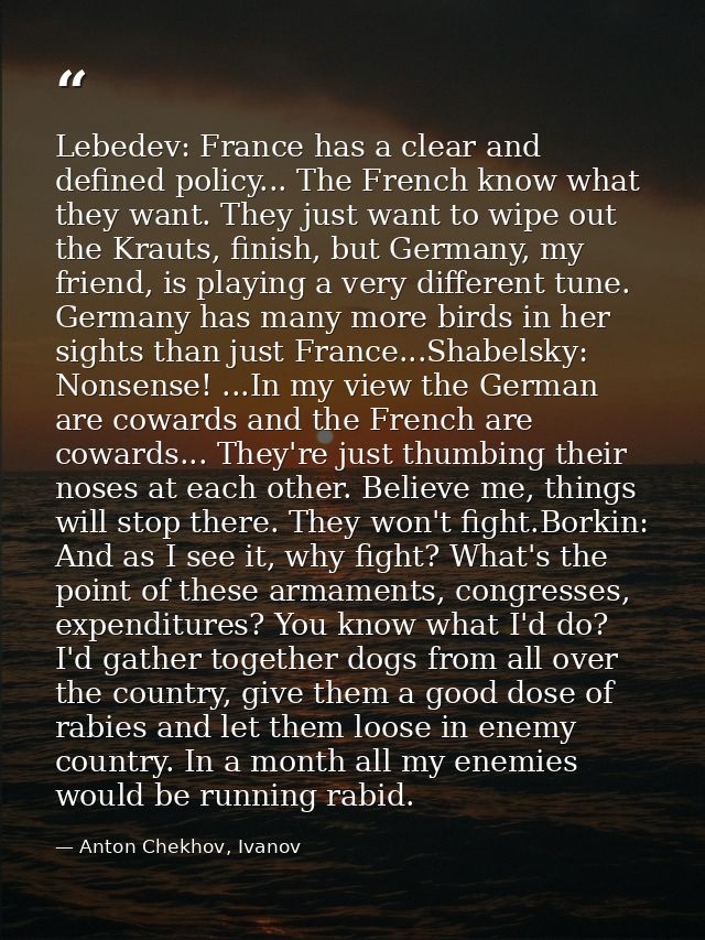 Lebedev: France has a clear and defined policy... The French know what they want. They just want to wipe out the Krauts, — Anton Chekhov, Ivanov
