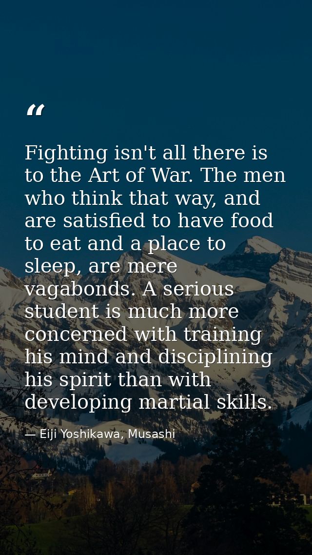Fighting isn't all there is to the Art of War. The men who think that way, and are satisfied to have food to eat and a p — Eiji Yoshikawa, Musashi