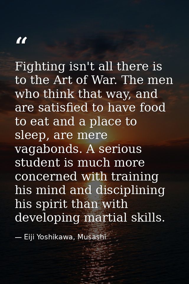 Fighting isn't all there is to the Art of War. The men who think that way, and are satisfied to have food to eat and a p — Eiji Yoshikawa, Musashi