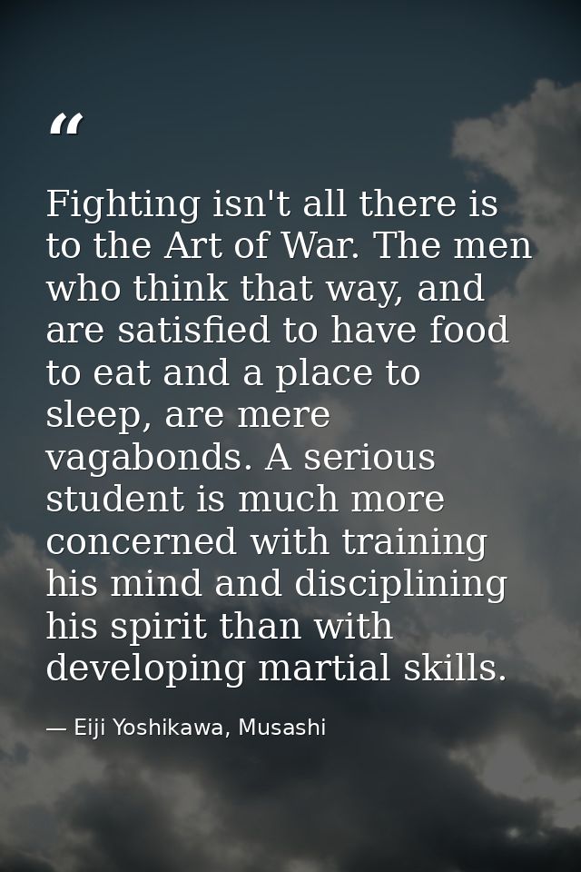 Fighting isn't all there is to the Art of War. The men who think that way, and are satisfied to have food to eat and a p — Eiji Yoshikawa, Musashi