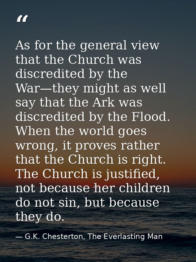 As for the general view that the Church was discredited by the War—they might as well say that the Ark was discredited b — G.K. Chesterton, The Everlasting Man