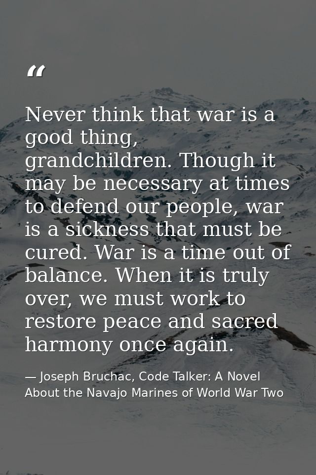 Never think that war is a good thing, grandchildren. Though it may be necessary at times to defend our people, war is a  — Joseph Bruchac, Code Talker: A Novel About the Navajo Marines of World War Two