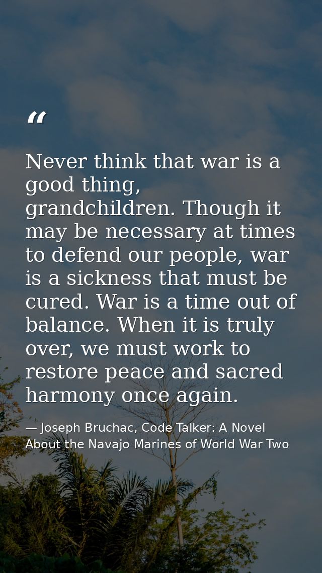 Never think that war is a good thing, grandchildren. Though it may be necessary at times to defend our people, war is a  — Joseph Bruchac, Code Talker: A Novel About the Navajo Marines of World War Two