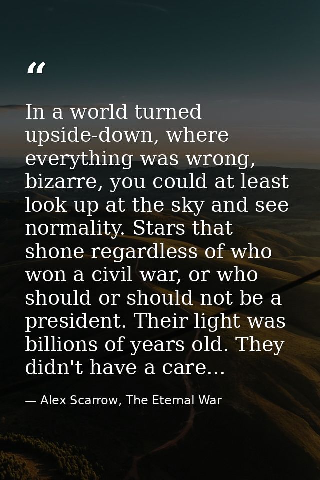 In a world turned upside-down, where everything was wrong, bizarre, you could at least look up at the sky and see normal — Alex Scarrow, The Eternal War