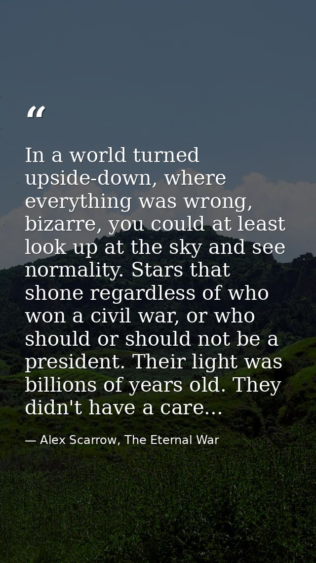 In a world turned upside-down, where everything was wrong, bizarre, you could at least look up at the sky and see normal — Alex Scarrow, The Eternal War