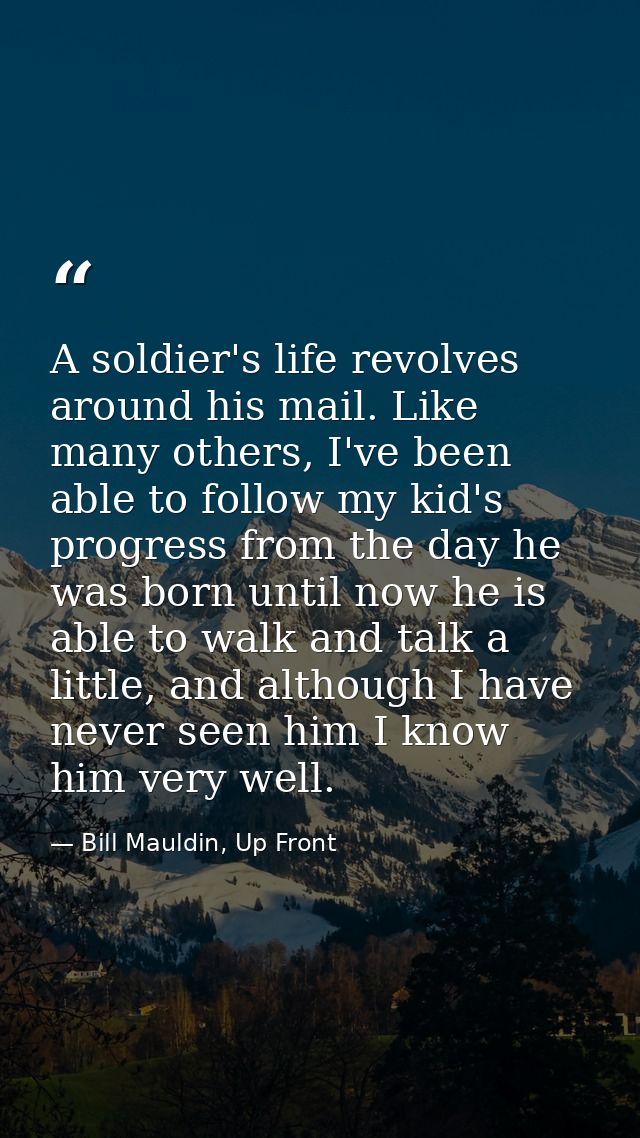A soldier's life revolves around his mail. Like many others, I've been able to follow my kid's progress from the day he  — Bill Mauldin, Up Front