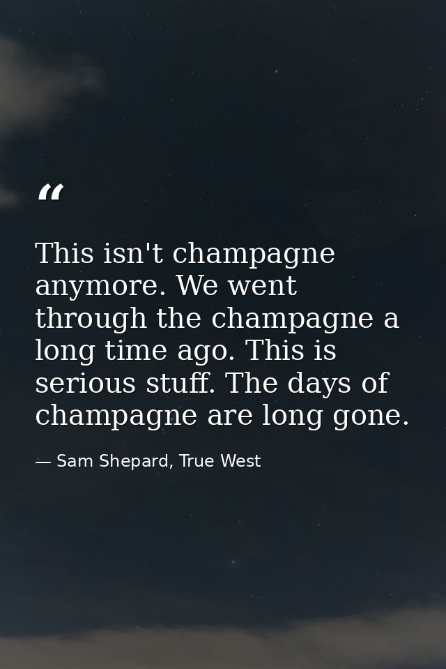 This isn't champagne anymore. We went through the champagne a long time ago. This is serious stuff. The days of champagn — Sam Shepard, True West