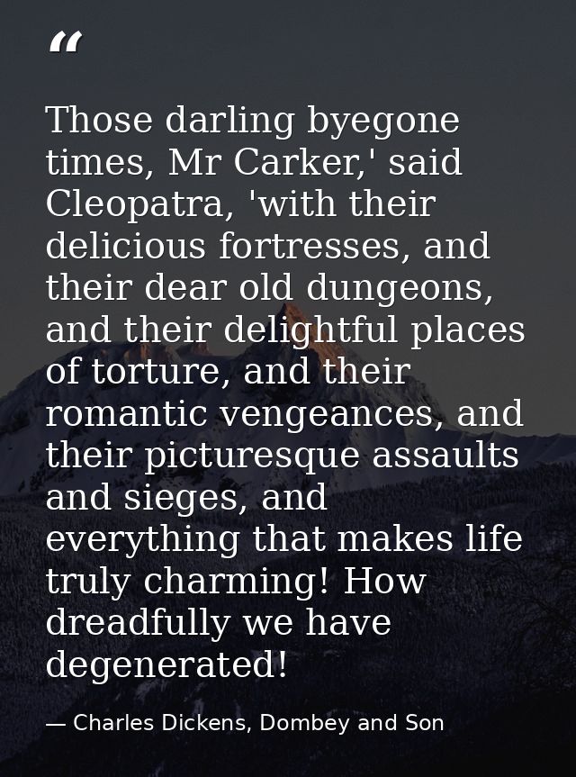 Those darling byegone times, Mr Carker,' said Cleopatra, 'with their delicious fortresses, and their dear old dungeons,  — Charles Dickens, Dombey and Son