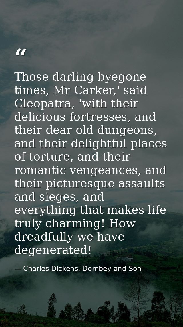 Those darling byegone times, Mr Carker,' said Cleopatra, 'with their delicious fortresses, and their dear old dungeons,  — Charles Dickens, Dombey and Son