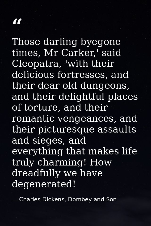 Those darling byegone times, Mr Carker,' said Cleopatra, 'with their delicious fortresses, and their dear old dungeons,  — Charles Dickens, Dombey and Son