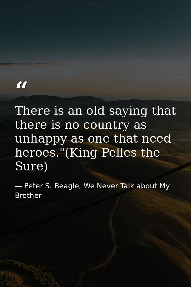 There is an old saying that there is no country as unhappy as one that need heroes."(King Pelles the Sure) — Peter S. Beagle, We Never Talk about My Brother
