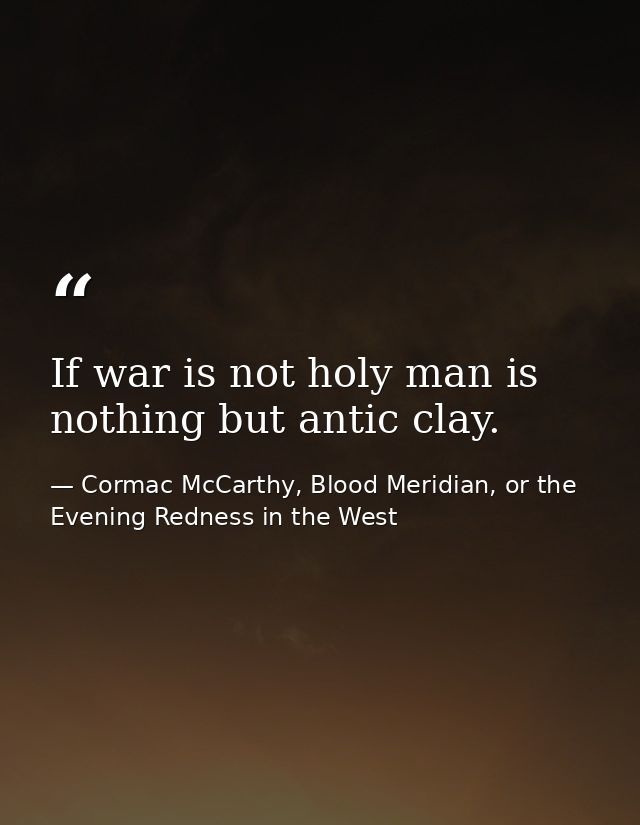 If war is not holy man is nothing but antic clay. — Cormac McCarthy, Blood Meridian, or the Evening Redness in the West