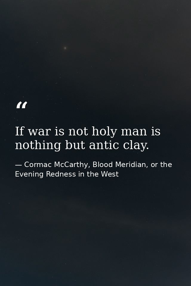 If war is not holy man is nothing but antic clay. — Cormac McCarthy, Blood Meridian, or the Evening Redness in the West