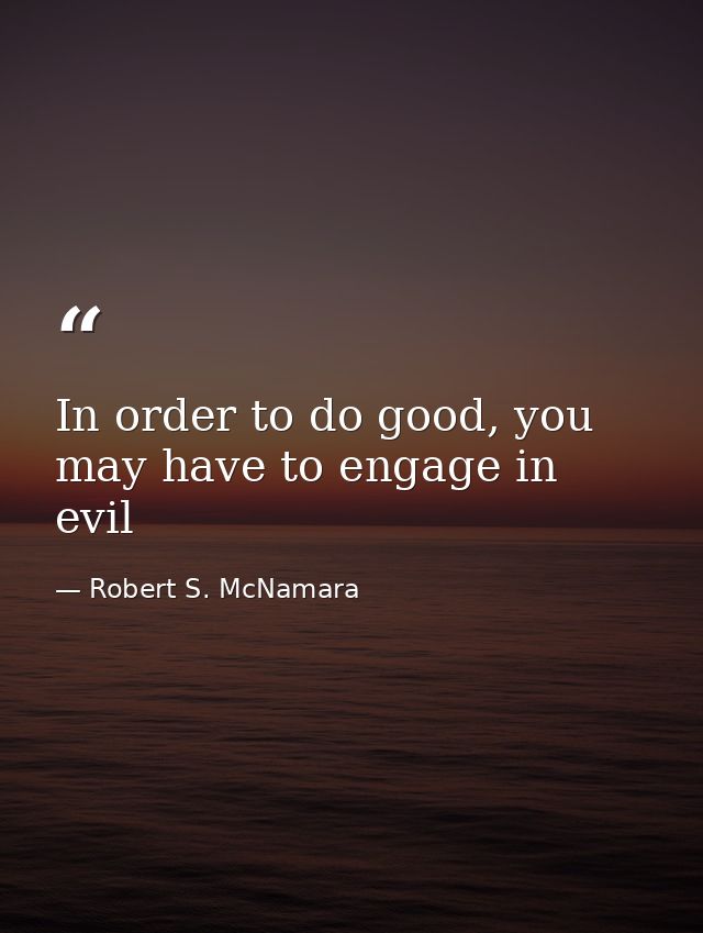 In order to do good, you may have to engage in evil — Robert S. McNamara