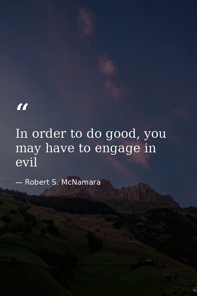 In order to do good, you may have to engage in evil — Robert S. McNamara