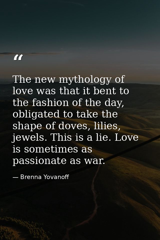 The new mythology of love was that it bent to the fashion of the day, obligated to take the shape of doves, lilies, jewe — Brenna Yovanoff
