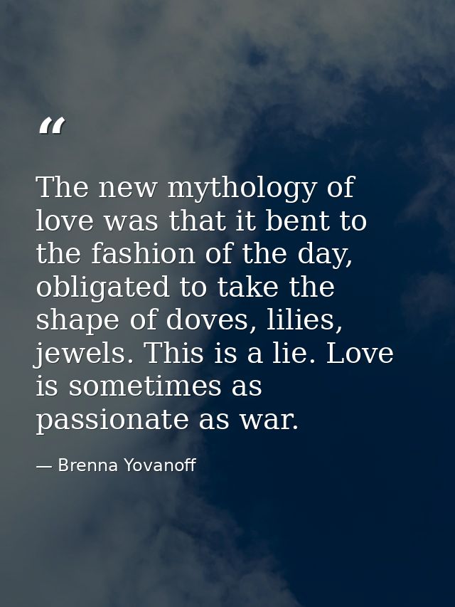 The new mythology of love was that it bent to the fashion of the day, obligated to take the shape of doves, lilies, jewe — Brenna Yovanoff