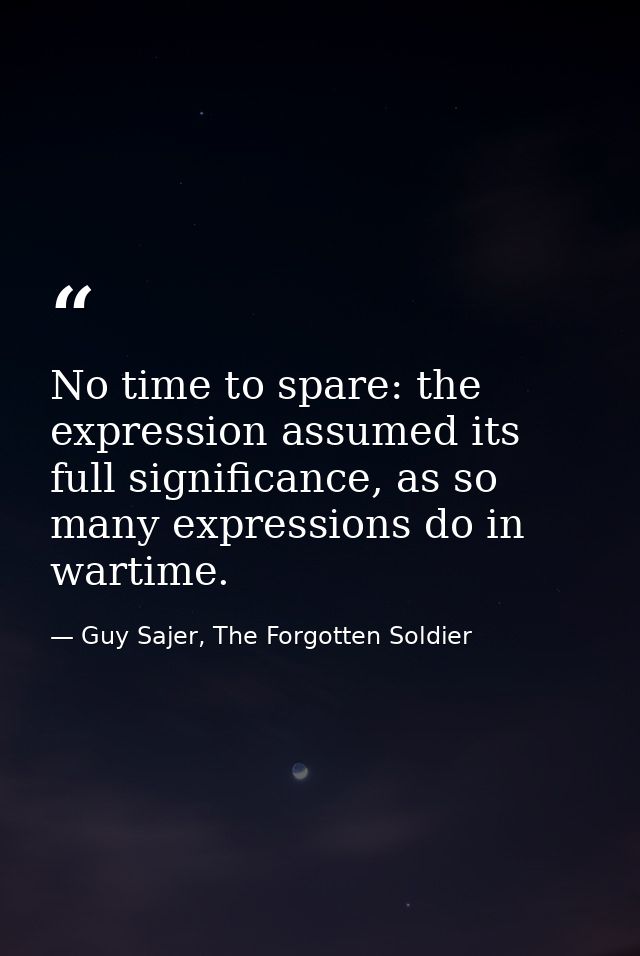 No time to spare: the expression assumed its full significance, as so many expressions do in wartime. — Guy Sajer, The Forgotten Soldier