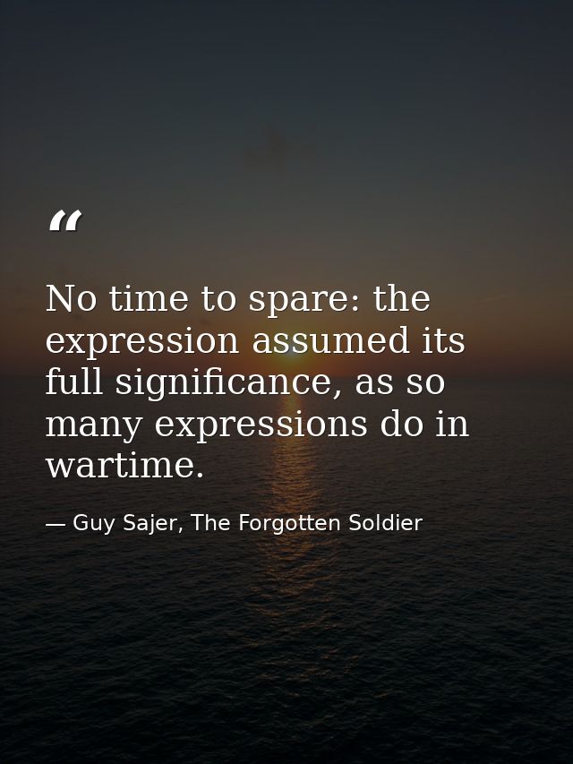 No time to spare: the expression assumed its full significance, as so many expressions do in wartime. — Guy Sajer, The Forgotten Soldier