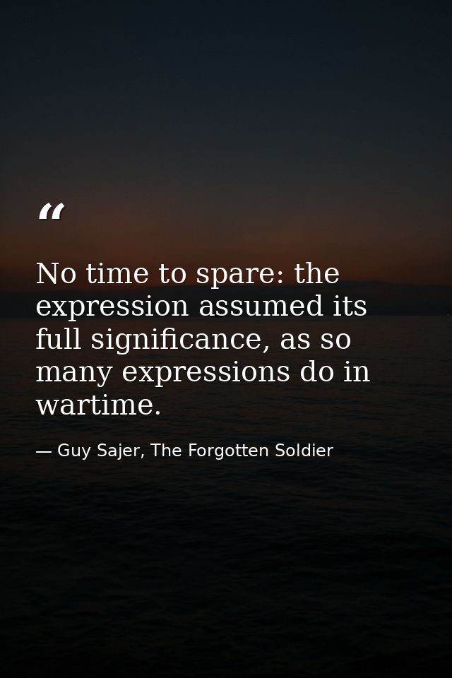 No time to spare: the expression assumed its full significance, as so many expressions do in wartime. — Guy Sajer, The Forgotten Soldier