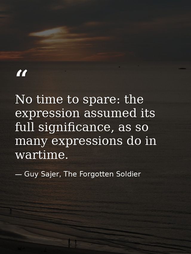 No time to spare: the expression assumed its full significance, as so many expressions do in wartime. — Guy Sajer, The Forgotten Soldier