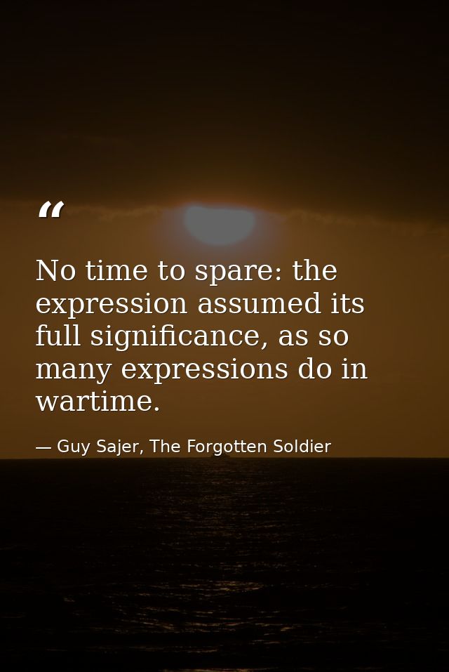 No time to spare: the expression assumed its full significance, as so many expressions do in wartime. — Guy Sajer, The Forgotten Soldier