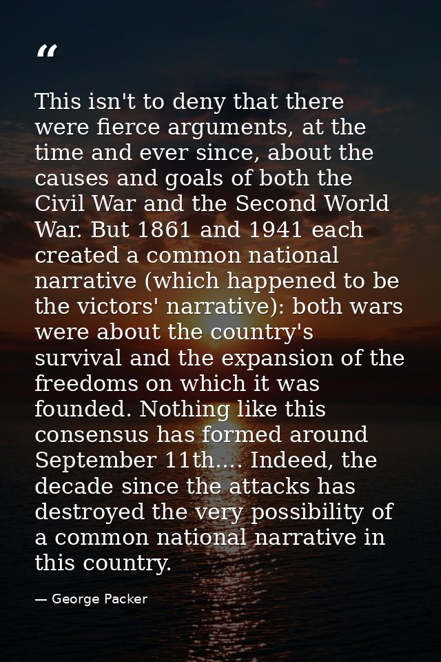 This isn't to deny that there were fierce arguments, at the time and ever since, about the causes and goals of both the  — George Packer