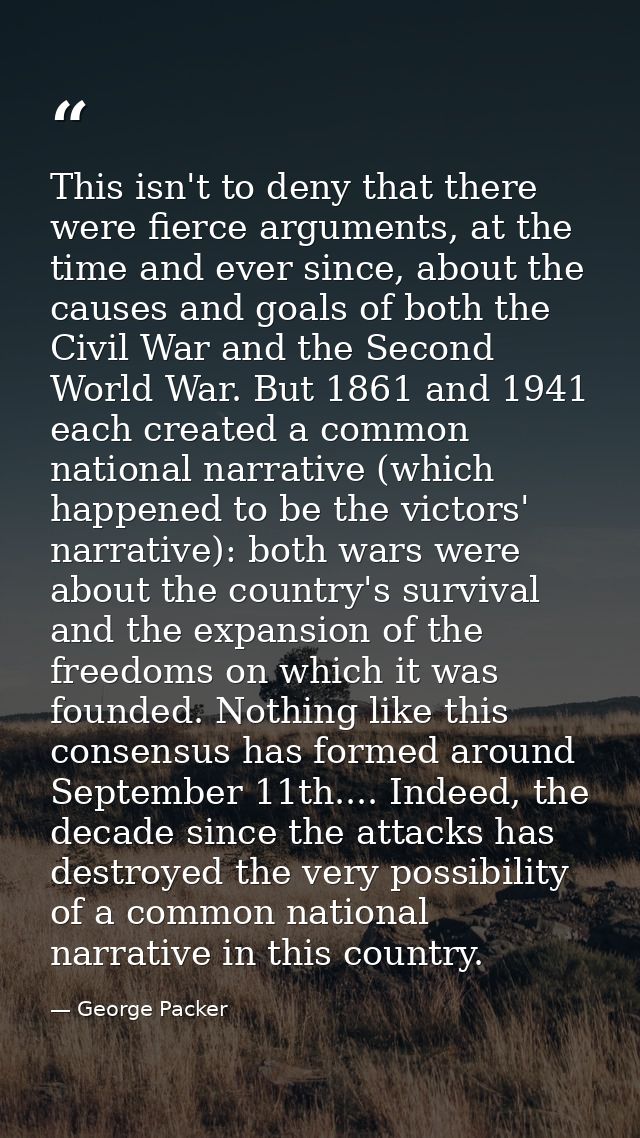 This isn't to deny that there were fierce arguments, at the time and ever since, about the causes and goals of both the  — George Packer