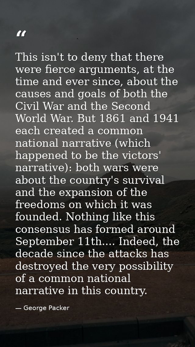 This isn't to deny that there were fierce arguments, at the time and ever since, about the causes and goals of both the  — George Packer
