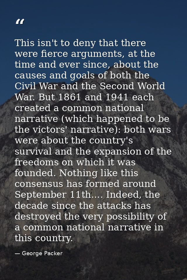 This isn't to deny that there were fierce arguments, at the time and ever since, about the causes and goals of both the  — George Packer