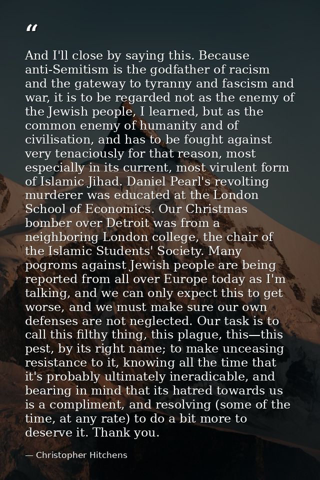 And I'll close by saying this. Because anti-Semitism is the godfather of racism and the gateway to tyranny and fascism a — Christopher Hitchens