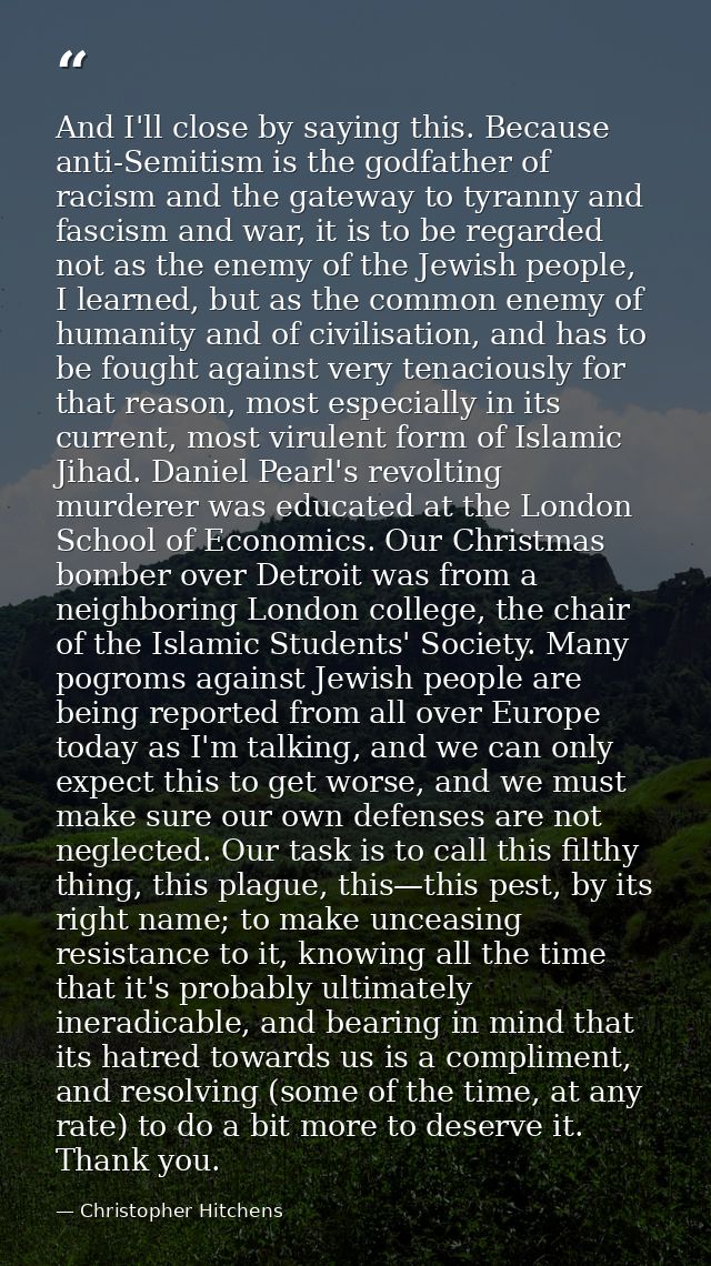 And I'll close by saying this. Because anti-Semitism is the godfather of racism and the gateway to tyranny and fascism a — Christopher Hitchens