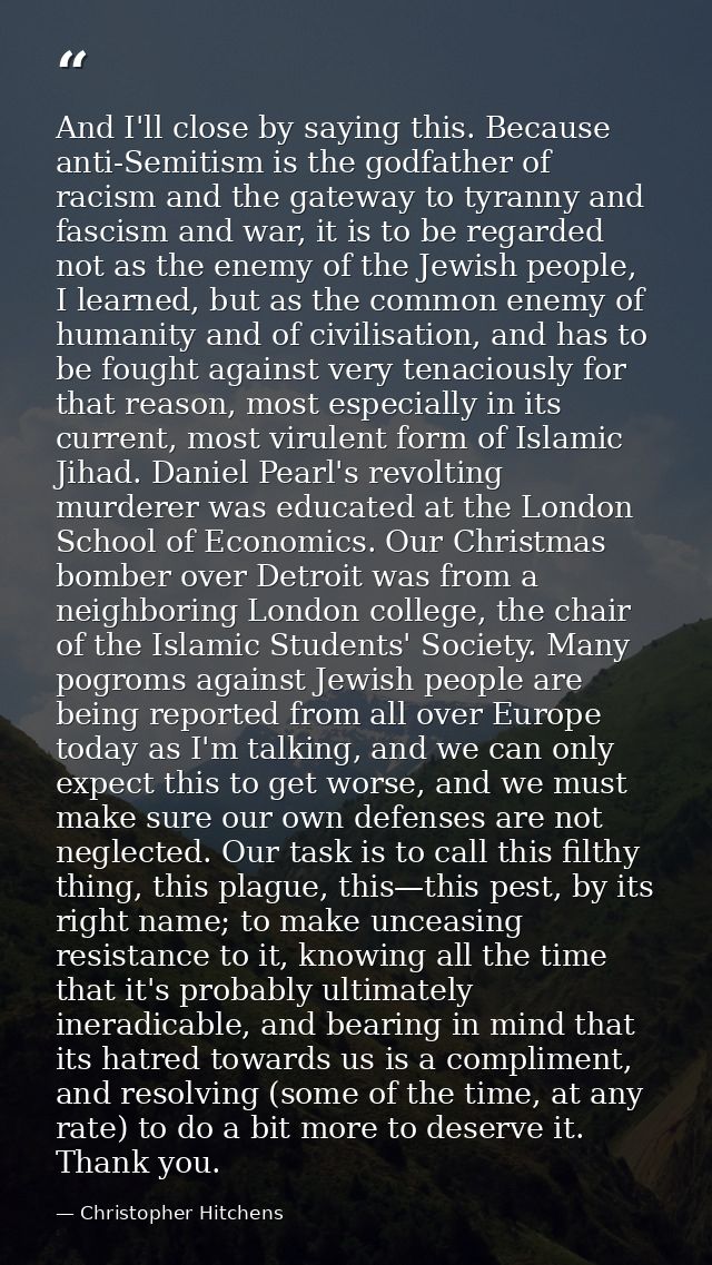 And I'll close by saying this. Because anti-Semitism is the godfather of racism and the gateway to tyranny and fascism a — Christopher Hitchens