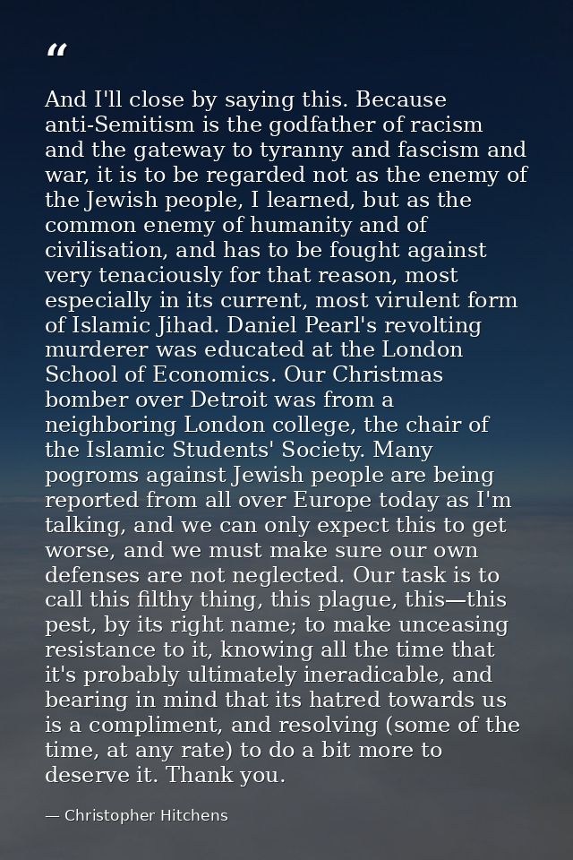And I'll close by saying this. Because anti-Semitism is the godfather of racism and the gateway to tyranny and fascism a — Christopher Hitchens