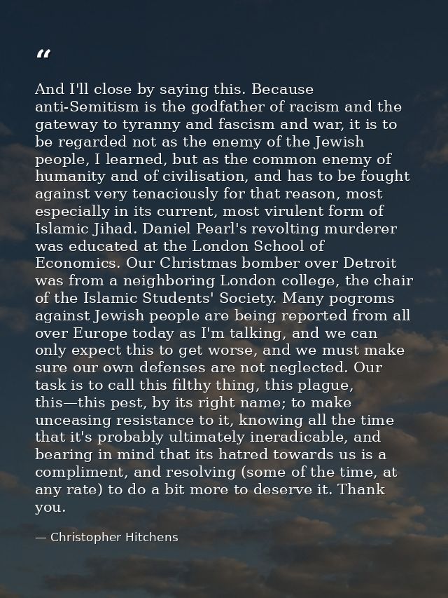 And I'll close by saying this. Because anti-Semitism is the godfather of racism and the gateway to tyranny and fascism a — Christopher Hitchens