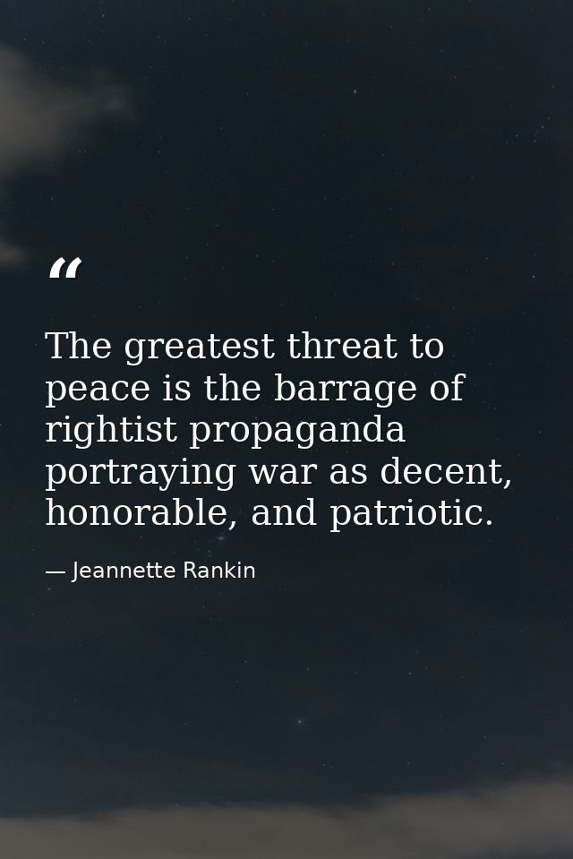 The greatest threat to peace is the barrage of rightist propaganda portraying war as decent, honorable, and patriotic. — Jeannette Rankin