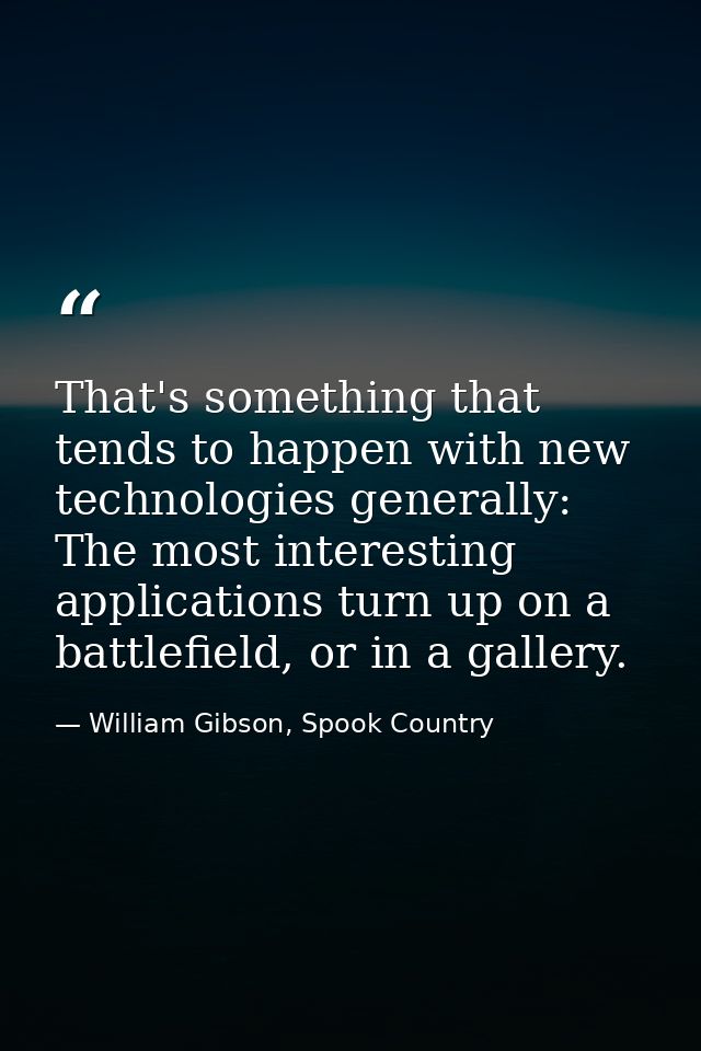 That's something that tends to happen with new technologies generally: The most interesting applications turn up on a ba — William Gibson, Spook Country