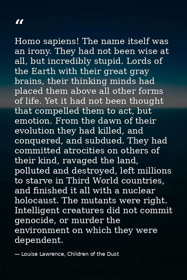 Homo sapiens! The name itself was an irony. They had not been wise at all, but incredibly stupid. Lords of the Earth wit — Louise Lawrence, Children of the Dust